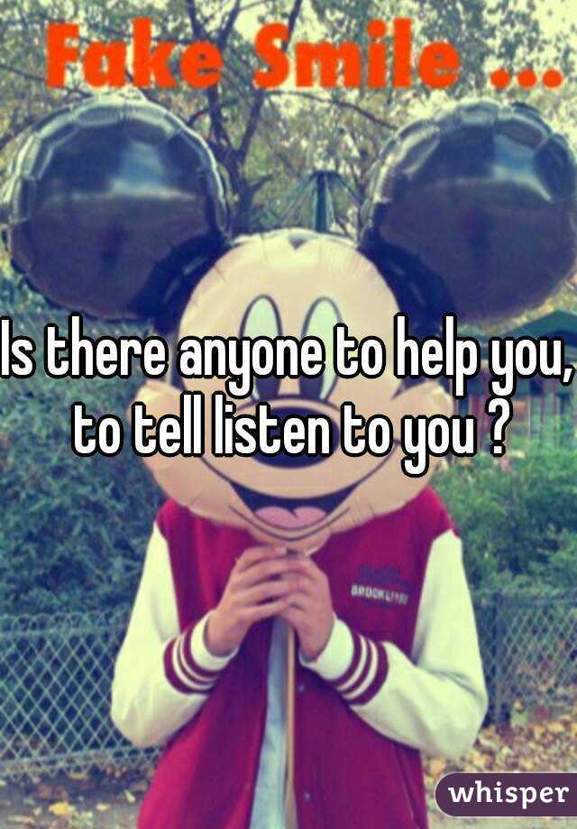 Is there anyone to help you, to tell listen to you ?
