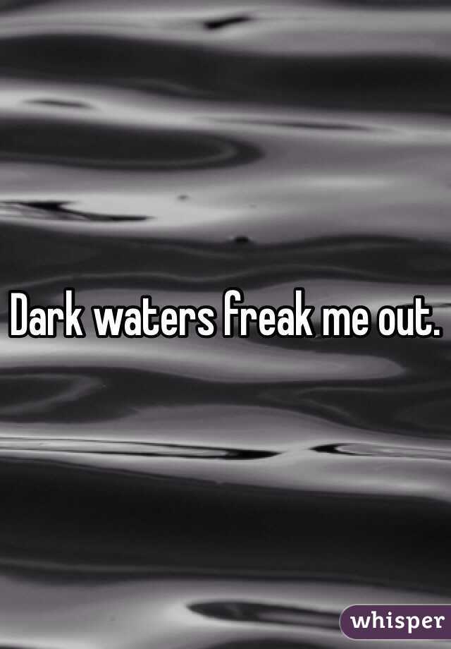 Dark waters freak me out. 