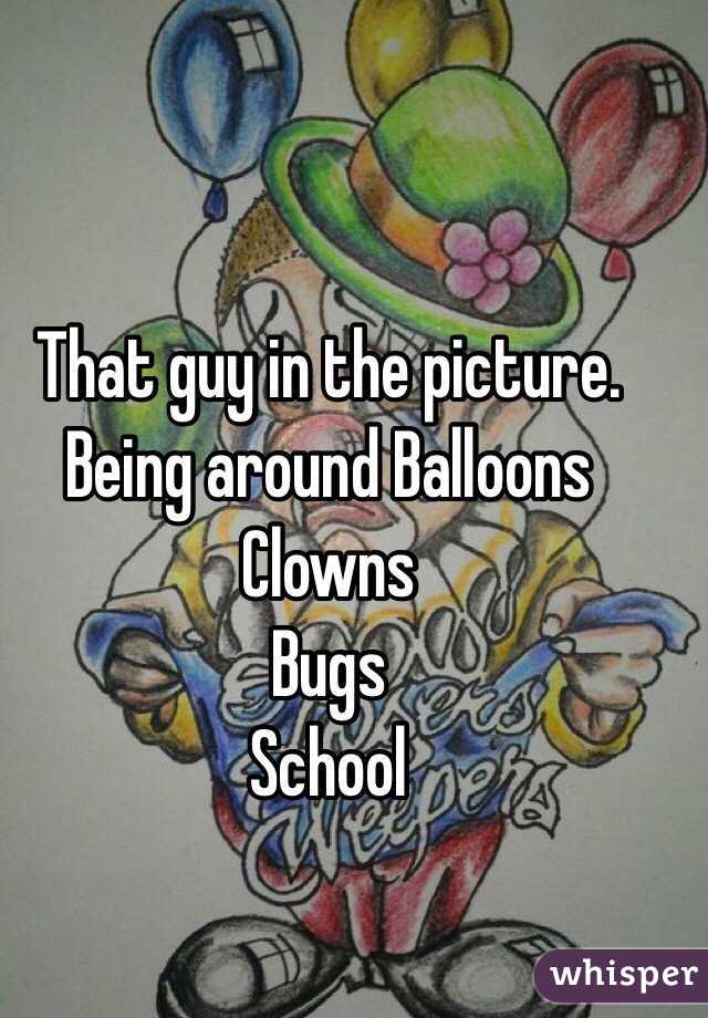 That guy in the picture.
Being around Balloons
Clowns
Bugs
School