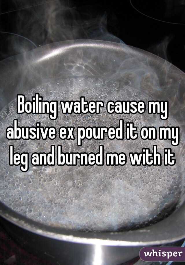 Boiling water cause my abusive ex poured it on my leg and burned me with it 