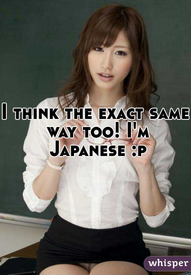 I think the exact same way too! I'm Japanese :p