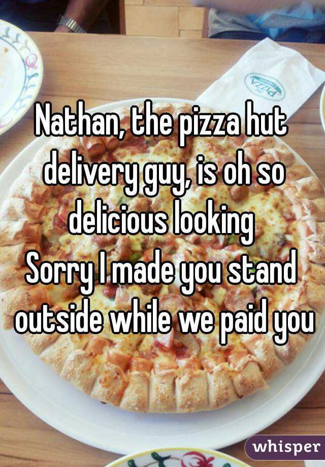 Nathan, the pizza hut delivery guy, is oh so delicious looking 
Sorry I made you stand outside while we paid you