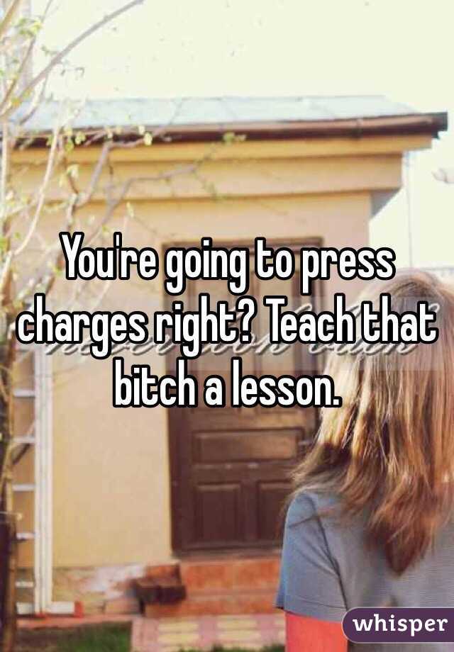 You're going to press charges right? Teach that bitch a lesson.