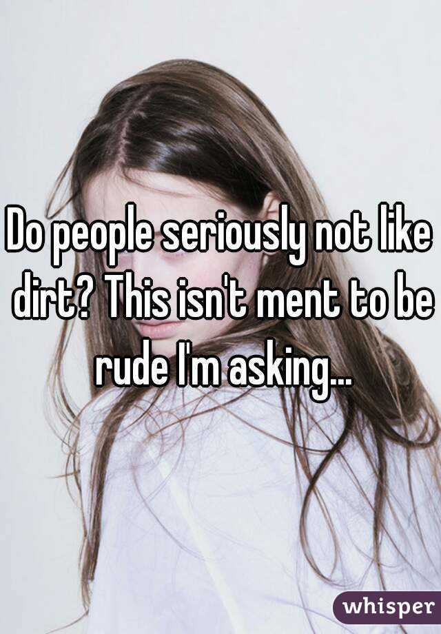 Do people seriously not like dirt? This isn't ment to be rude I'm asking...