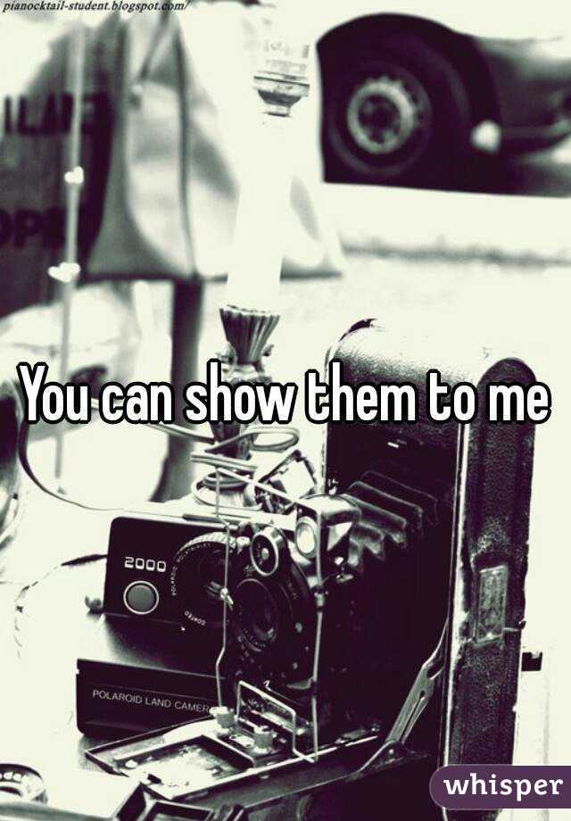 You can show them to me