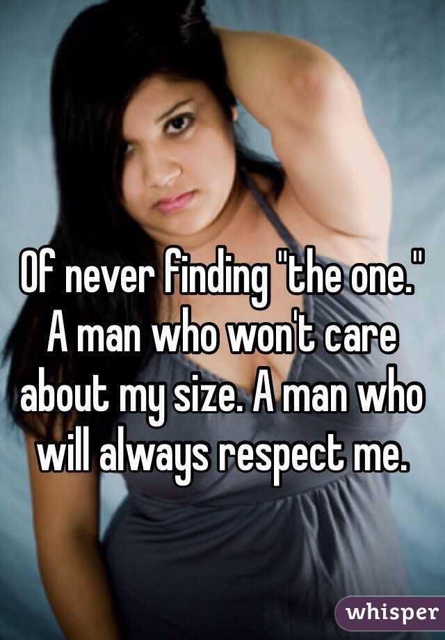 Of never finding "the one." A man who won't care about my size. A man who will always respect me. 