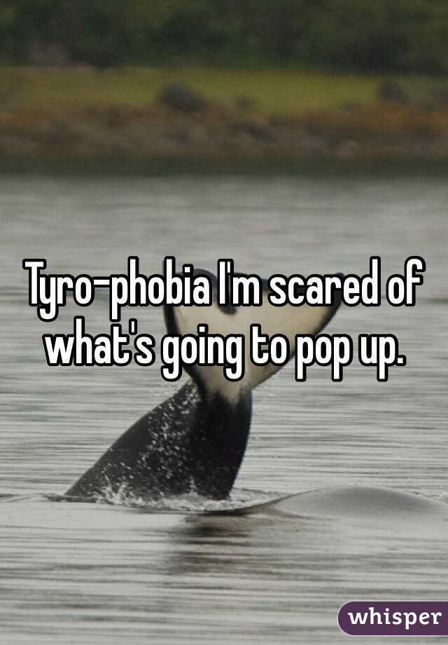 Tyro-phobia I'm scared of what's going to pop up.  