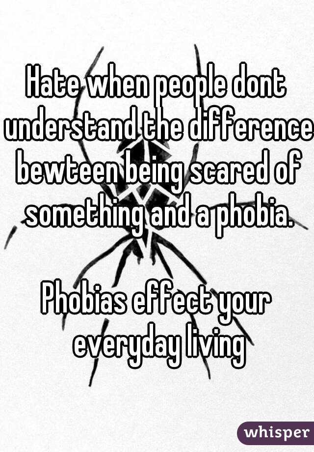 Hate when people dont understand the difference bewteen being scared of something and a phobia.

Phobias effect your everyday living