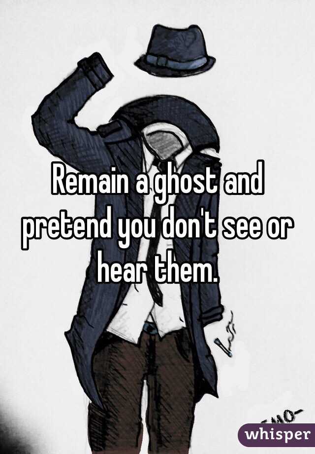 Remain a ghost and pretend you don't see or hear them. 