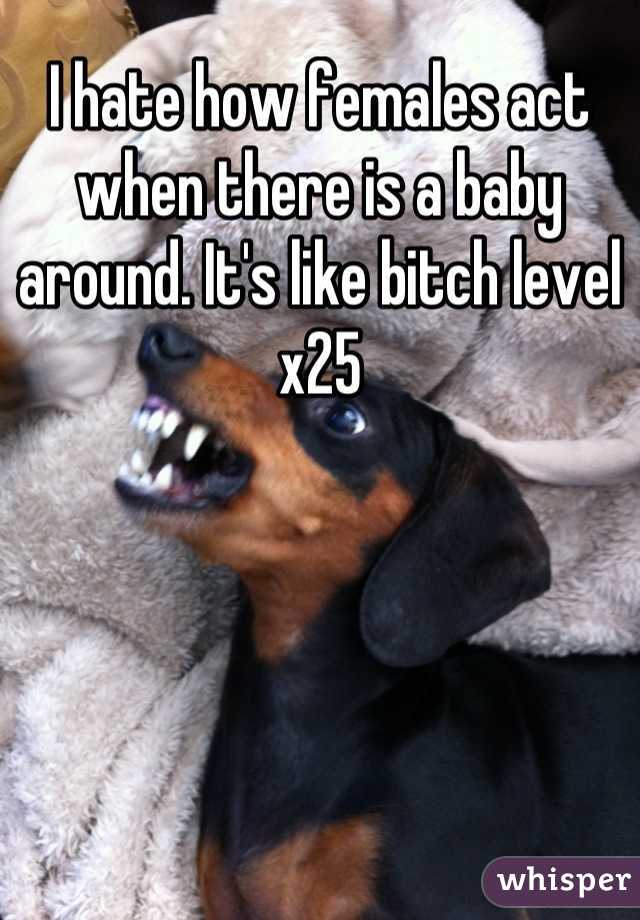 I hate how females act when there is a baby around. It's like bitch level x25