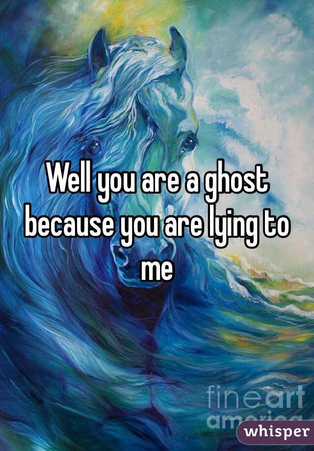 Well you are a ghost because you are lying to me 