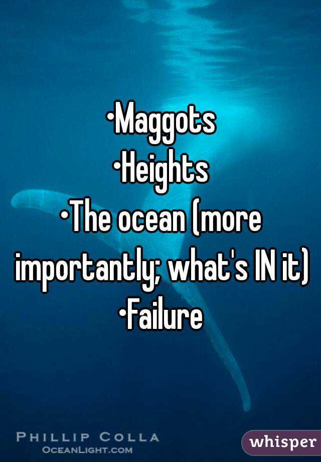 •Maggots
•Heights
•The ocean (more importantly; what's IN it)
•Failure