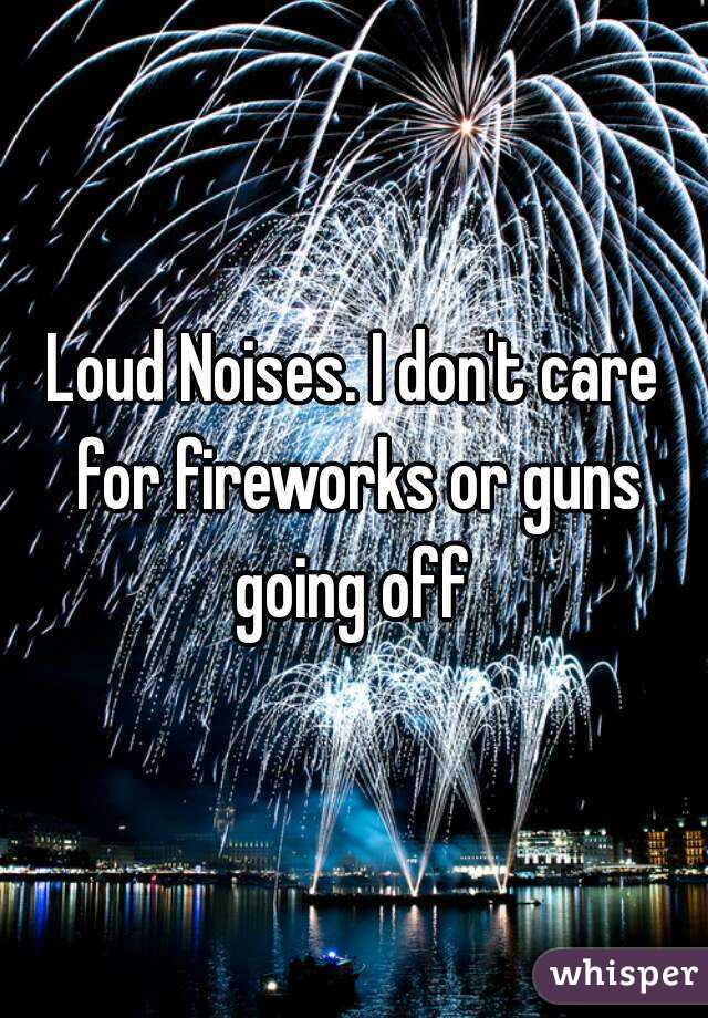 Loud Noises. I don't care for fireworks or guns going off 