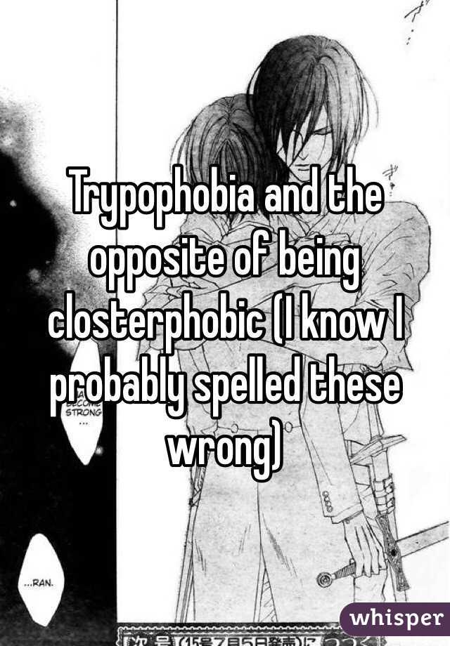 Trypophobia and the opposite of being closterphobic (I know I probably spelled these wrong) 