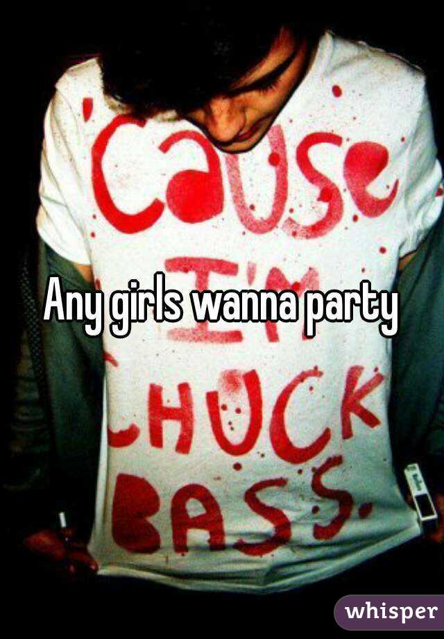 Any girls wanna party