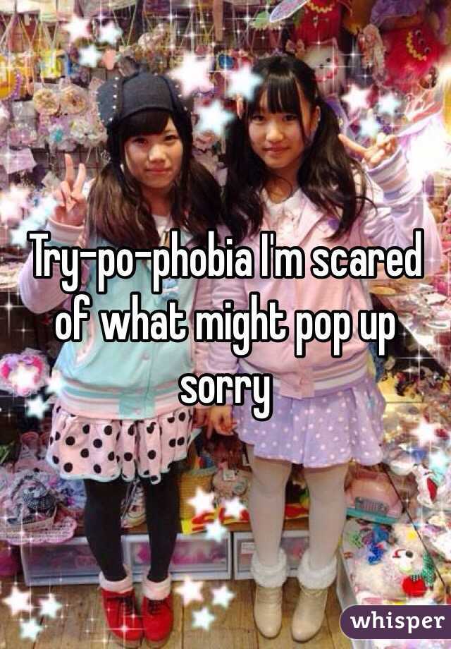 Try-po-phobia I'm scared of what might pop up sorry