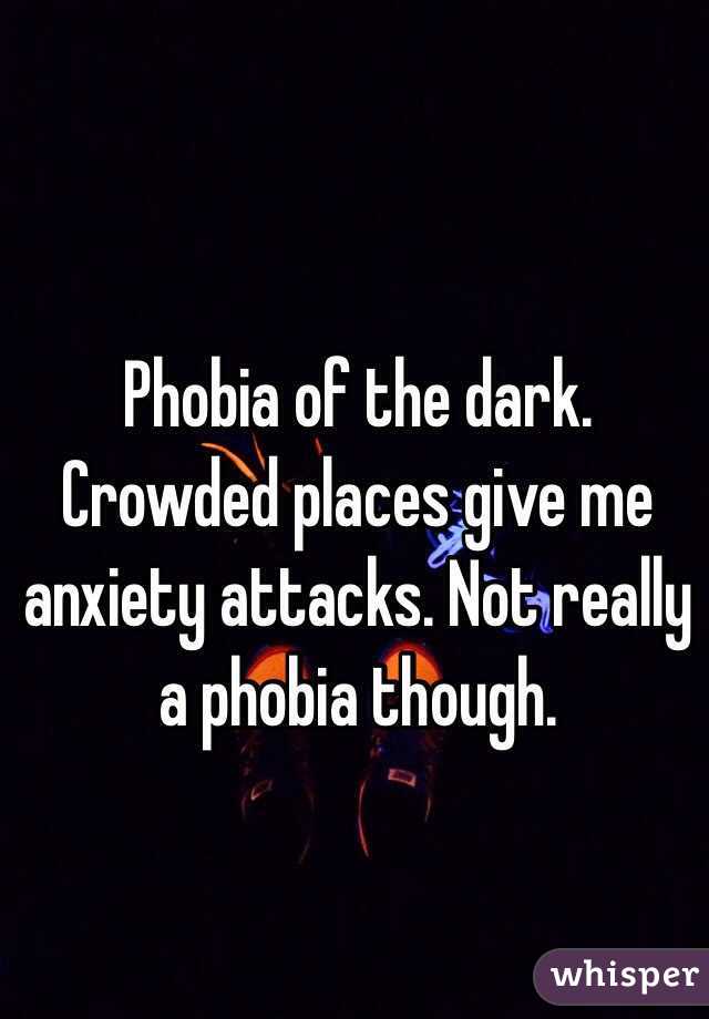 Phobia of the dark. Crowded places give me anxiety attacks. Not really a phobia though. 