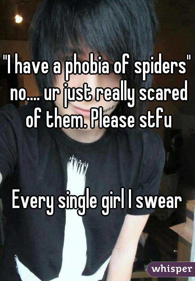 "I have a phobia of spiders" no.... ur just really scared of them. Please stfu


Every single girl I swear