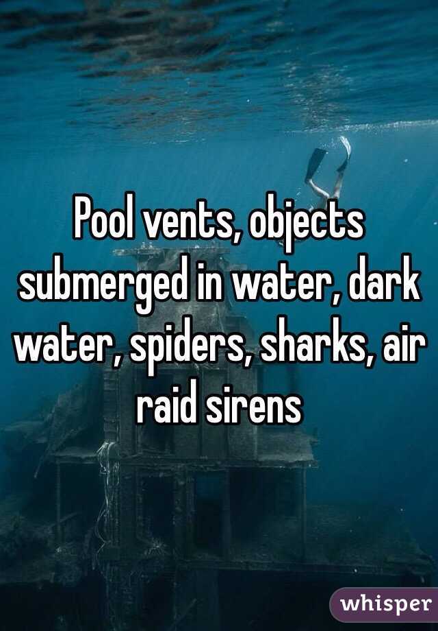 Pool vents, objects submerged in water, dark water, spiders, sharks, air raid sirens 