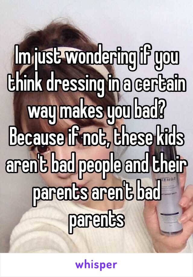 Im just wondering if you think dressing in a certain way makes you bad? Because if not, these kids aren't bad people and their parents aren't bad parents 