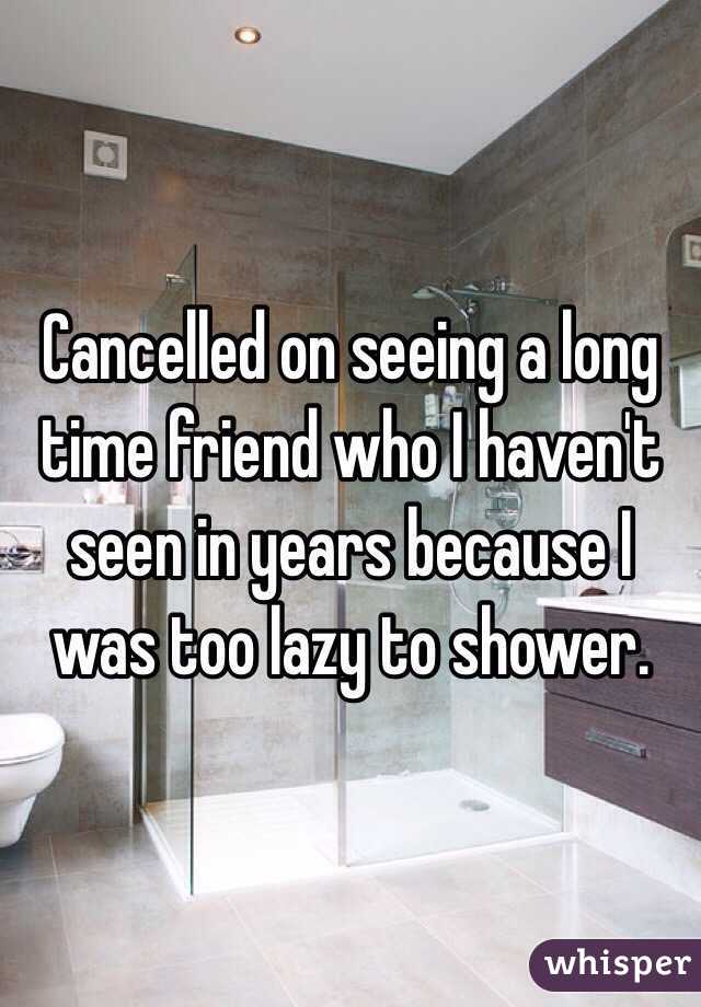 Cancelled on seeing a long time friend who I haven't seen in years because I was too lazy to shower. 
