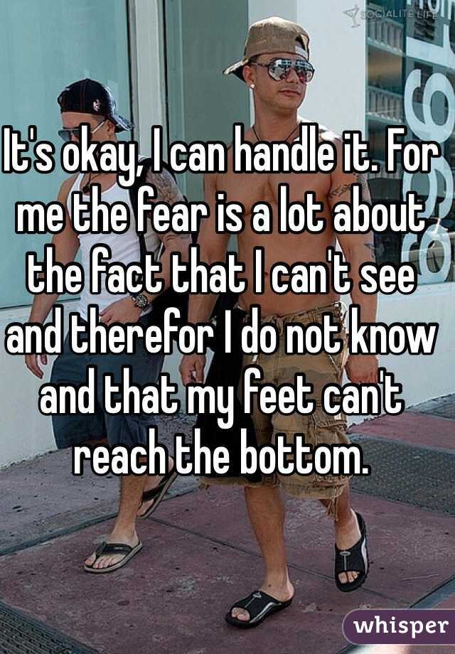 It's okay, I can handle it. For me the fear is a lot about the fact that I can't see and therefor I do not know and that my feet can't reach the bottom.