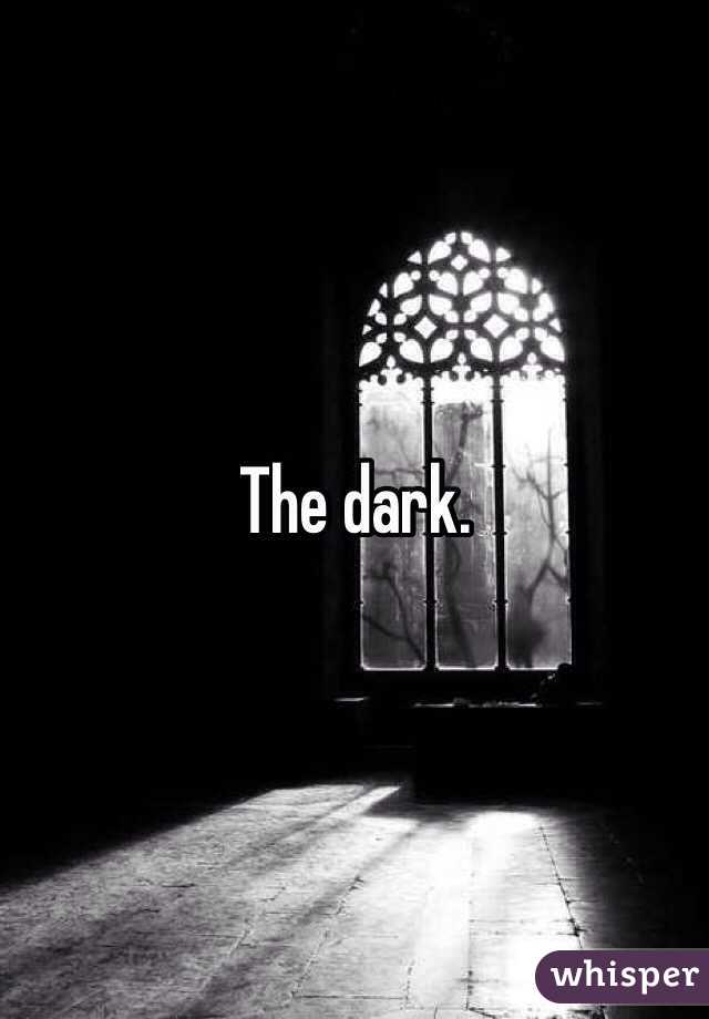 The dark. 