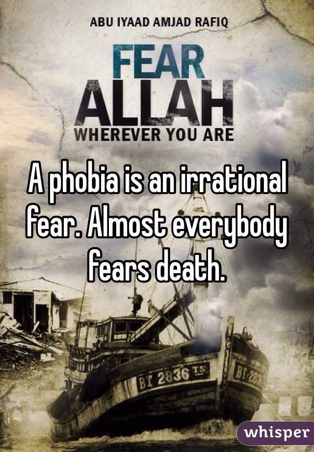 A phobia is an irrational fear. Almost everybody fears death.