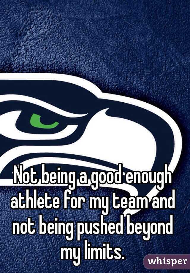 Not being a good enough athlete for my team and not being pushed beyond my limits.