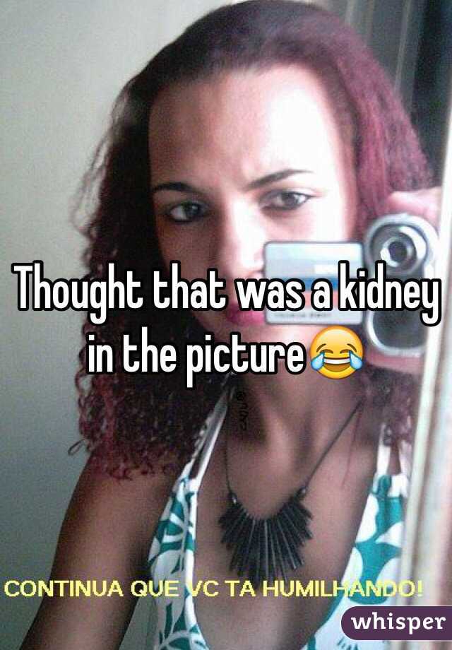 Thought that was a kidney in the picture😂