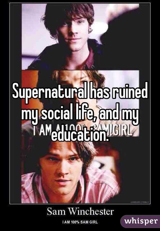 Supernatural has ruined my social life, and my education. 