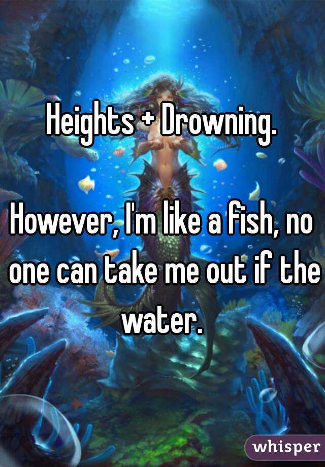 Heights + Drowning.

However, I'm like a fish, no one can take me out if the water. 