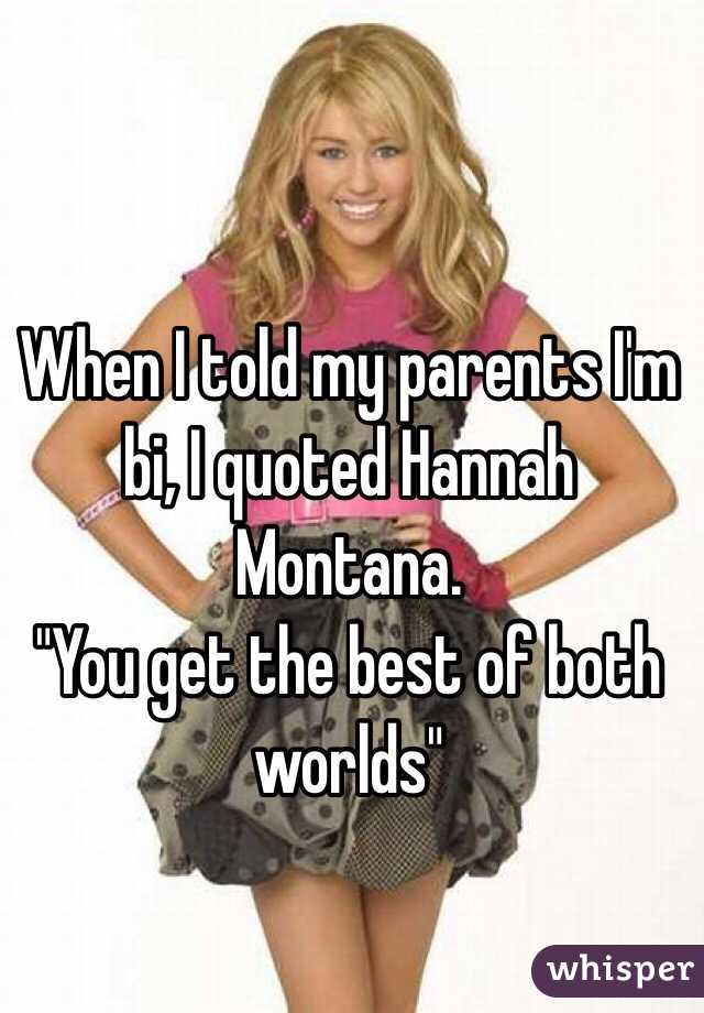 When I told my parents I'm bi, I quoted Hannah Montana.
"You get the best of both worlds" 
