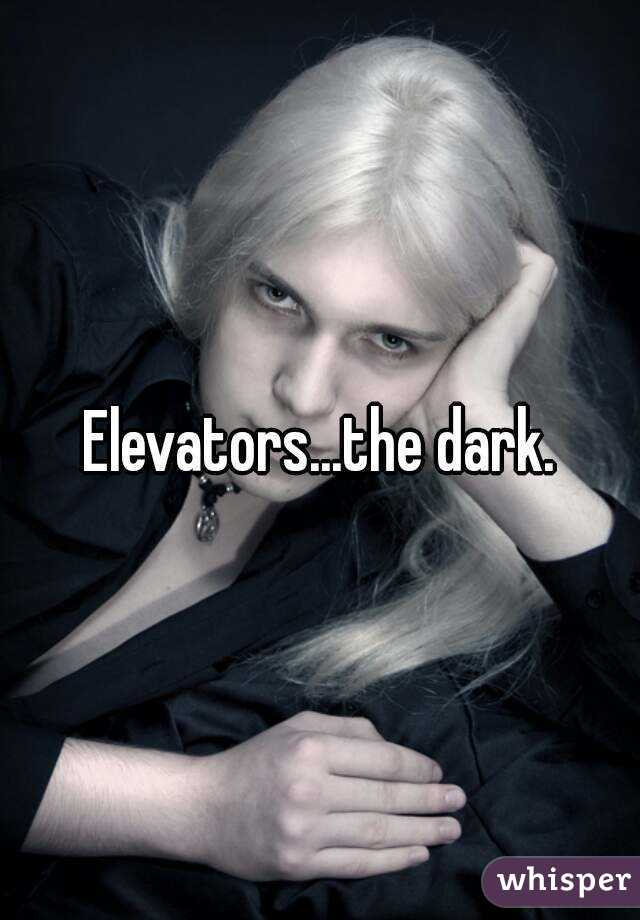 Elevators...the dark.
