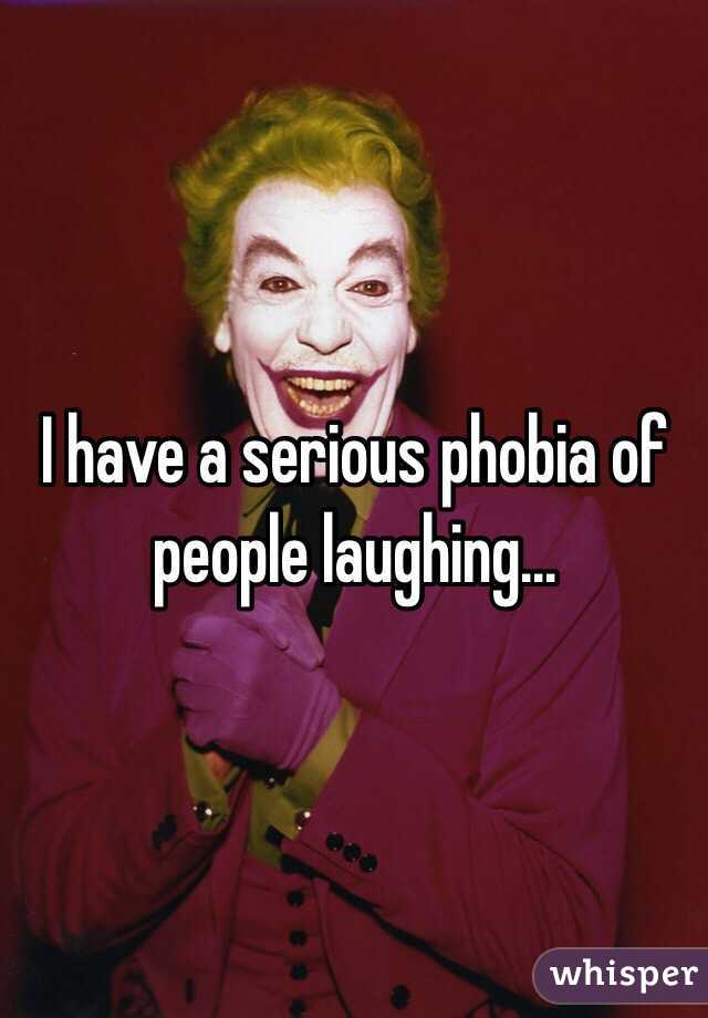 I have a serious phobia of people laughing... 