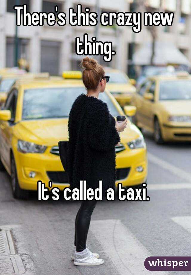 There's this crazy new thing.




It's called a taxi.