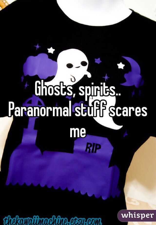 Ghosts, spirits.. Paranormal stuff scares me