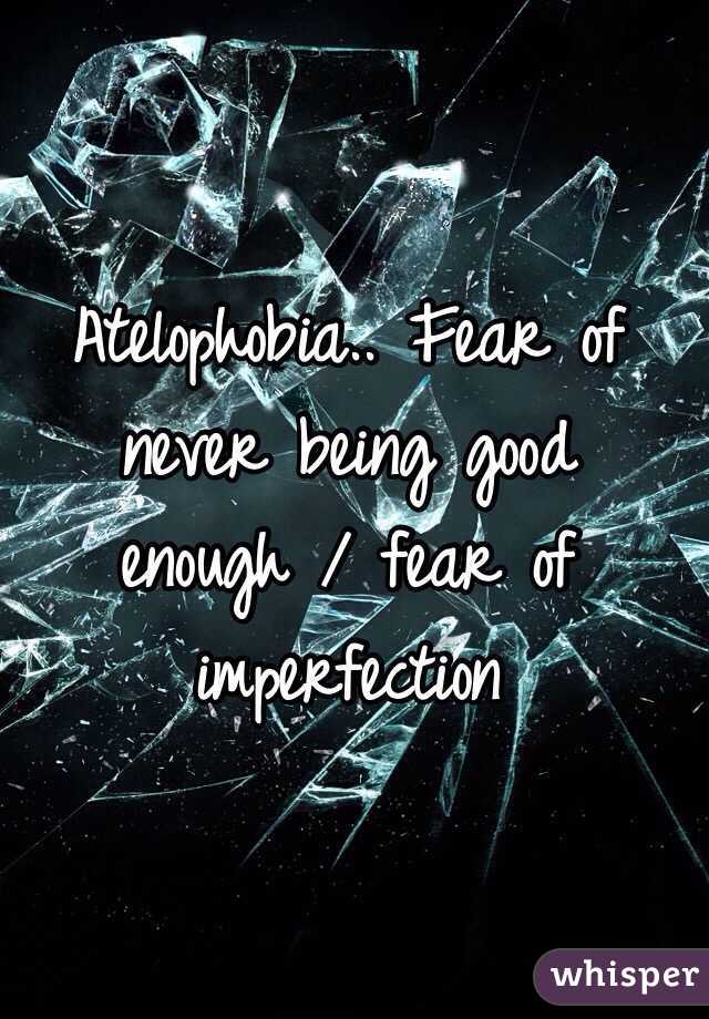 Atelophobia.. Fear of never being good enough / fear of imperfection 