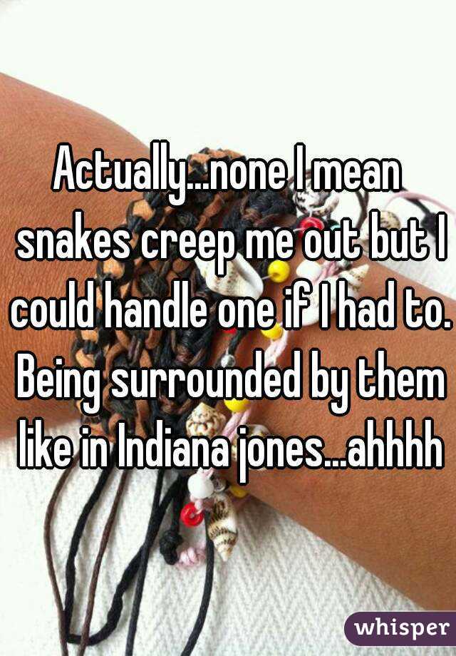 Actually...none I mean snakes creep me out but I could handle one if I had to. Being surrounded by them like in Indiana jones...ahhhh