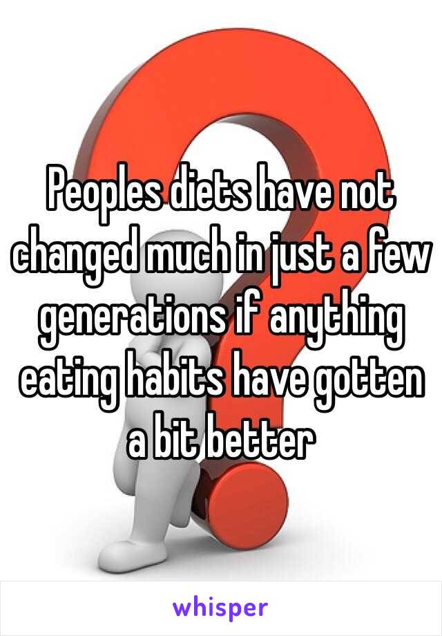 Peoples diets have not changed much in just a few generations if anything eating habits have gotten a bit better