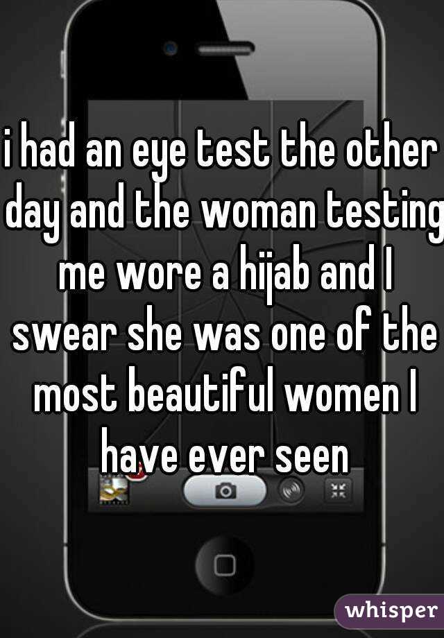 i had an eye test the other day and the woman testing me wore a hijab and I swear she was one of the most beautiful women I have ever seen