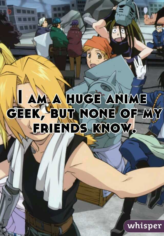 I am a huge anime geek, but none of my friends know.