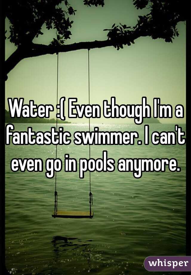 Water :( Even though I'm a fantastic swimmer. I can't even go in pools anymore. 