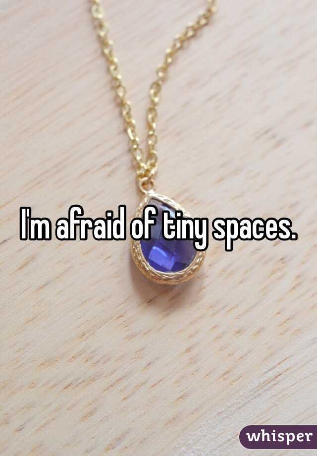 I'm afraid of tiny spaces. 