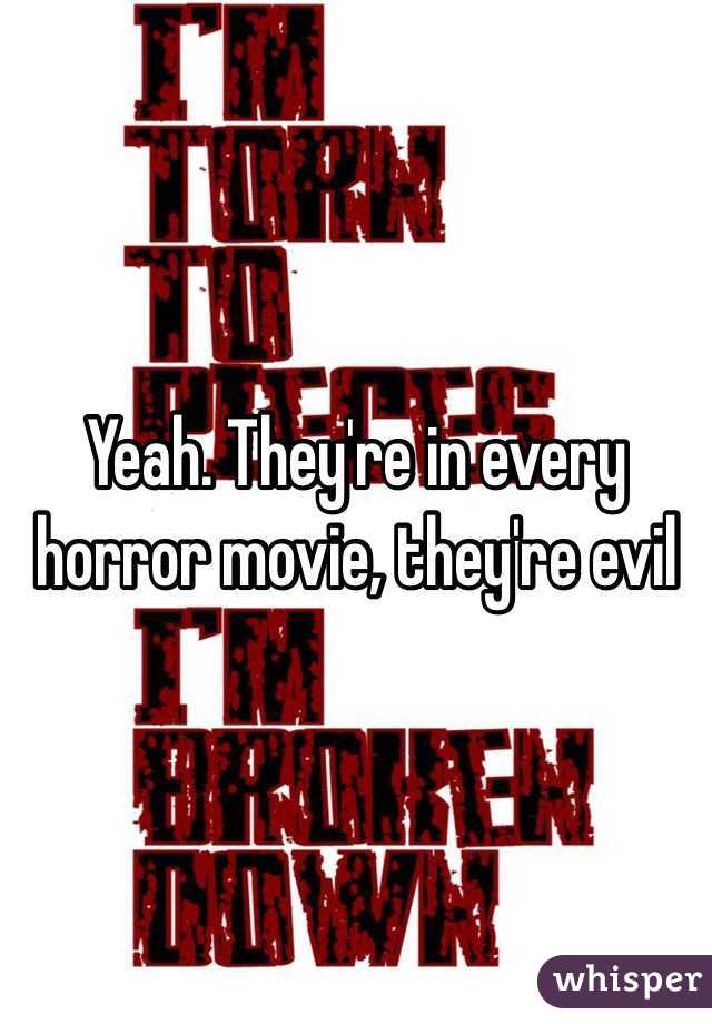 Yeah. They're in every horror movie, they're evil