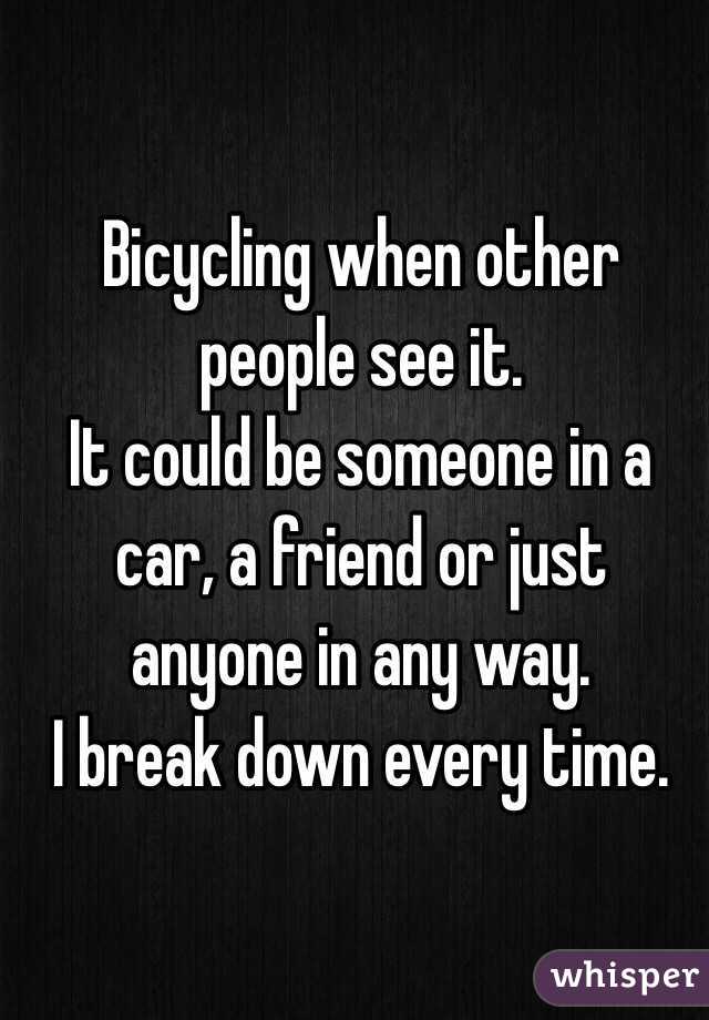 Bicycling when other people see it.
It could be someone in a car, a friend or just anyone in any way.
I break down every time.