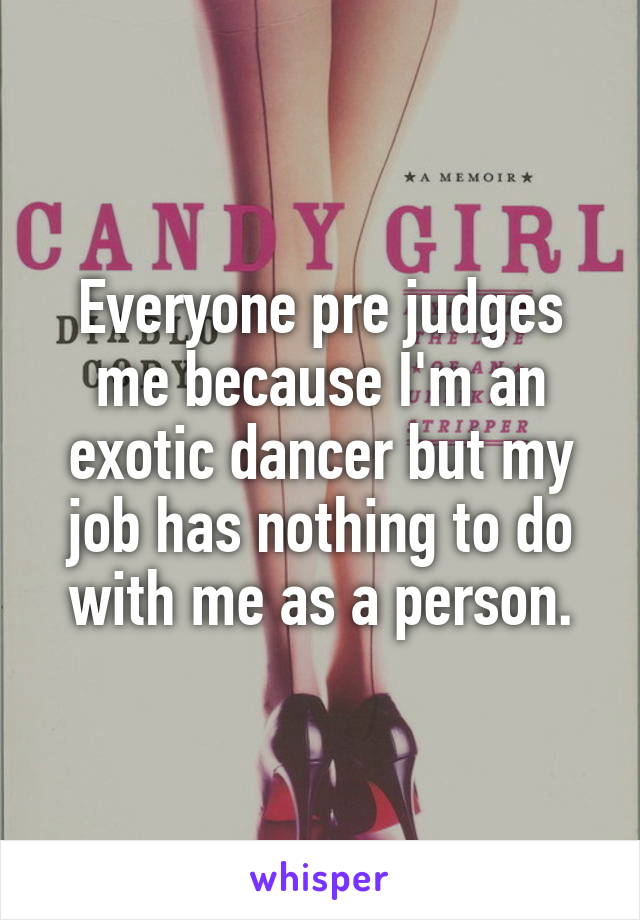 Everyone pre judges me because I'm an exotic dancer but my job has nothing to do with me as a person.
