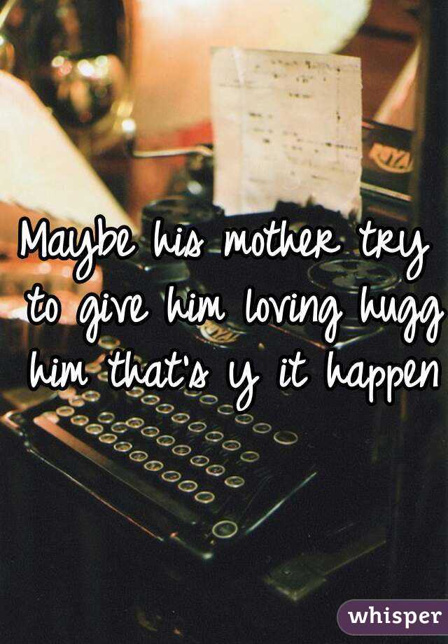 Maybe his mother try to give him loving hugg him that's y it happen