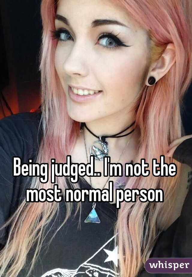 Being judged.. I'm not the most normal person