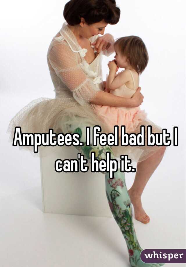 Amputees. I feel bad but I can't help it. 
